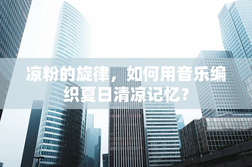凉粉的旋律，如何用音乐编织夏日清凉记忆？