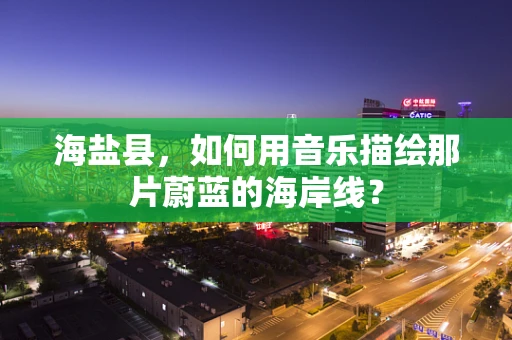 海盐县，如何用音乐描绘那片蔚蓝的海岸线？