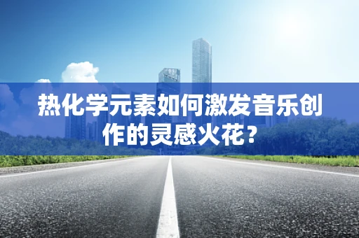 热化学元素如何激发音乐创作的灵感火花？