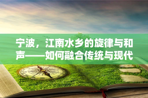 宁波，江南水乡的旋律与和声——如何融合传统与现代音乐元素？