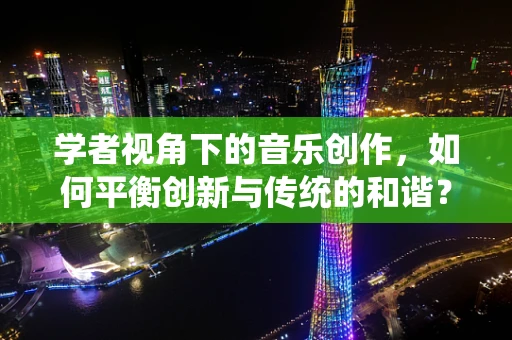 学者视角下的音乐创作，如何平衡创新与传统的和谐？