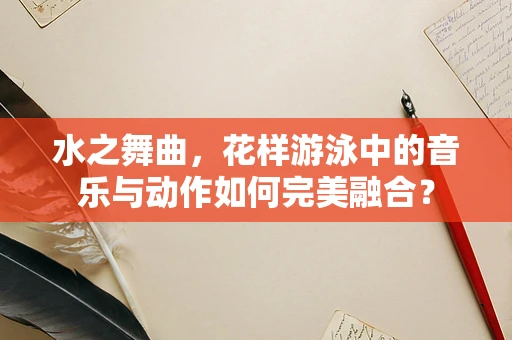 水之舞曲，花样游泳中的音乐与动作如何完美融合？