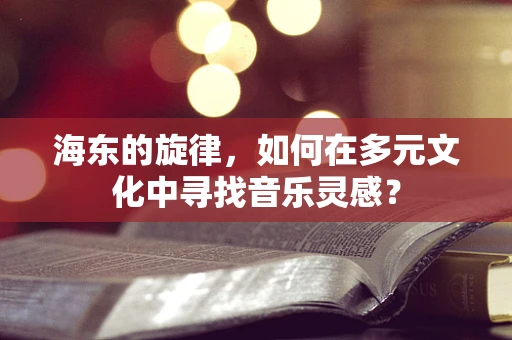 海东的旋律，如何在多元文化中寻找音乐灵感？