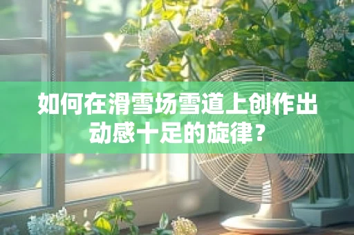 如何在滑雪场雪道上创作出动感十足的旋律？