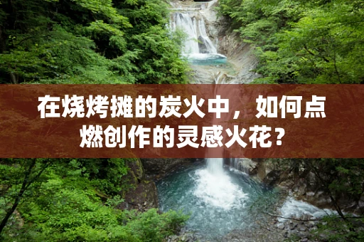 在烧烤摊的炭火中，如何点燃创作的灵感火花？