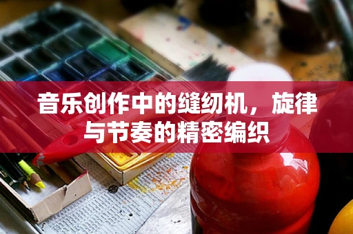 音乐创作中的缝纫机，旋律与节奏的精密编织