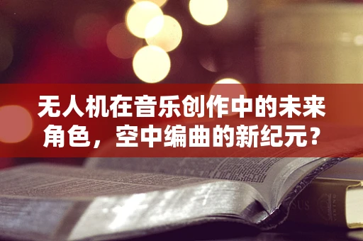 无人机在音乐创作中的未来角色，空中编曲的新纪元？