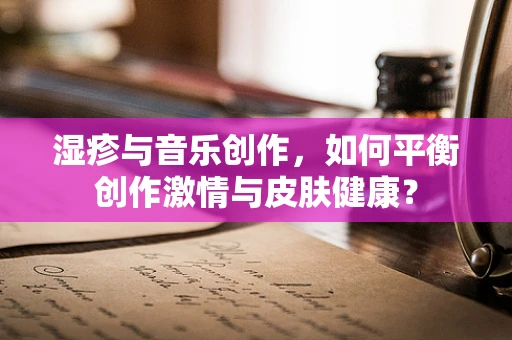 湿疹与音乐创作，如何平衡创作激情与皮肤健康？