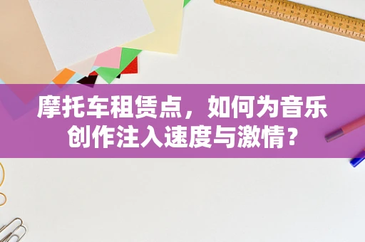 摩托车租赁点，如何为音乐创作注入速度与激情？
