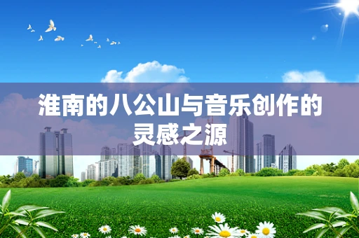 淮南的八公山与音乐创作的灵感之源