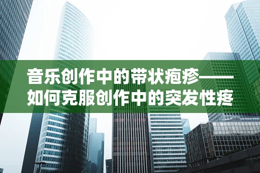 音乐创作中的带状疱疹——如何克服创作中的突发性疼痛？