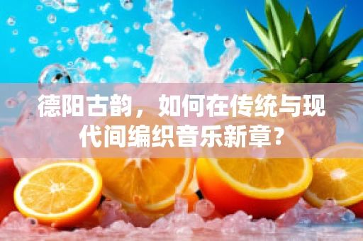 德阳古韵，如何在传统与现代间编织音乐新章？