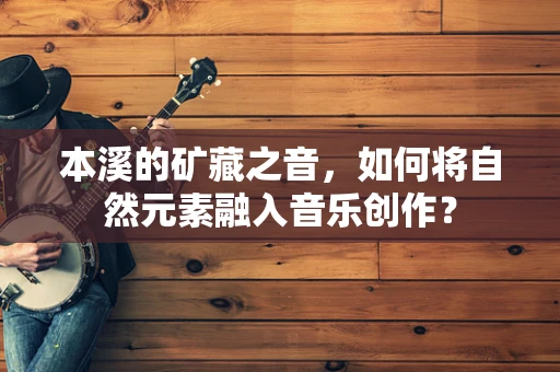 本溪的矿藏之音，如何将自然元素融入音乐创作？