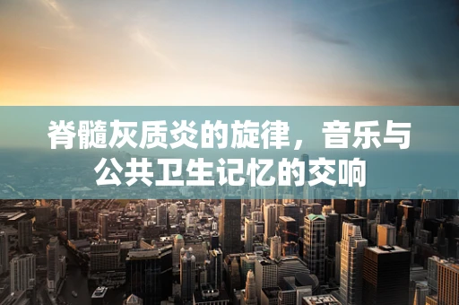 脊髓灰质炎的旋律，音乐与公共卫生记忆的交响