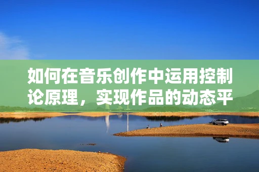 如何在音乐创作中运用控制论原理，实现作品的动态平衡？