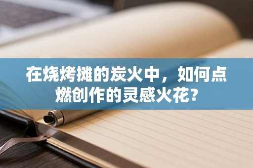 在烧烤摊的炭火中，如何点燃创作的灵感火花？