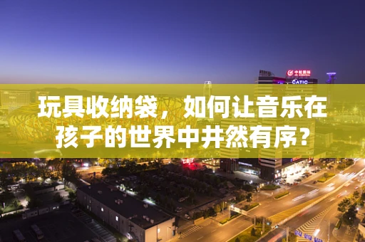 玩具收纳袋，如何让音乐在孩子的世界中井然有序？