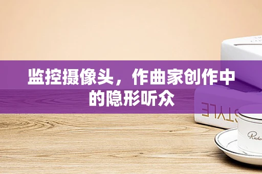 监控摄像头，作曲家创作中的隐形听众