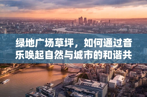 绿地广场草坪，如何通过音乐唤起自然与城市的和谐共鸣？