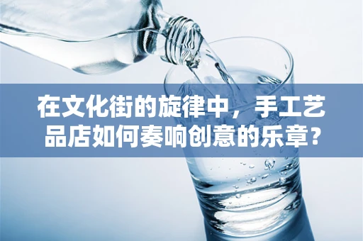 在文化街的旋律中，手工艺品店如何奏响创意的乐章？