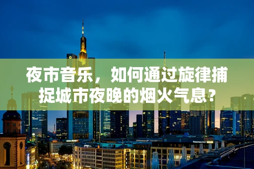 夜市音乐，如何通过旋律捕捉城市夜晚的烟火气息？