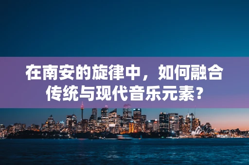 在南安的旋律中，如何融合传统与现代音乐元素？
