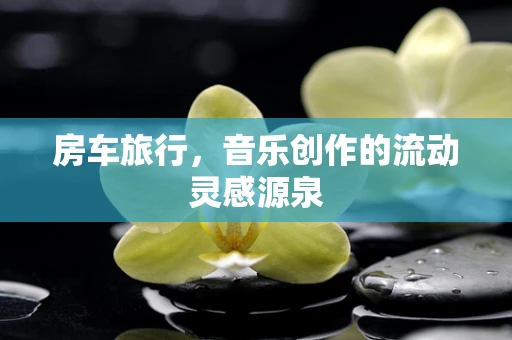 房车旅行，音乐创作的流动灵感源泉