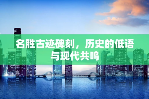 名胜古迹碑刻，历史的低语与现代共鸣