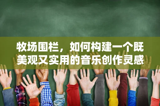 牧场围栏，如何构建一个既美观又实用的音乐创作灵感空间？