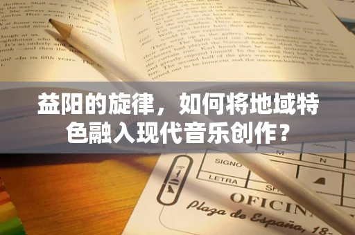 益阳的旋律，如何将地域特色融入现代音乐创作？