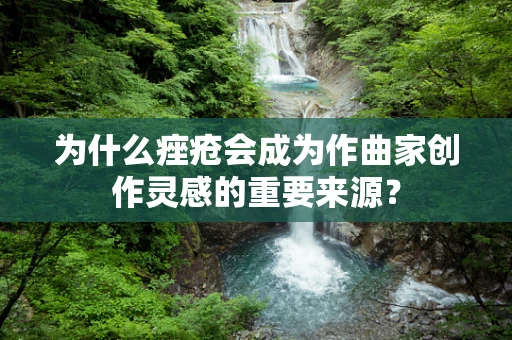 为什么痤疮会成为作曲家创作灵感的重要来源？