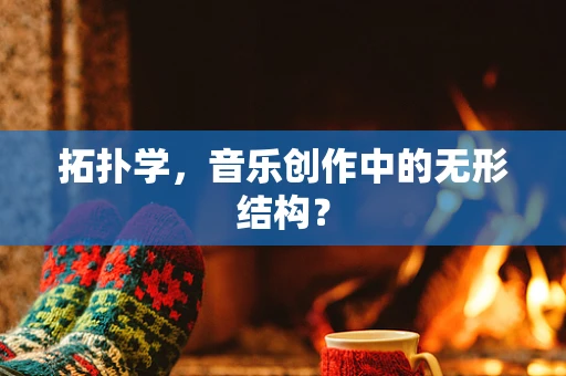 拓扑学，音乐创作中的无形结构？