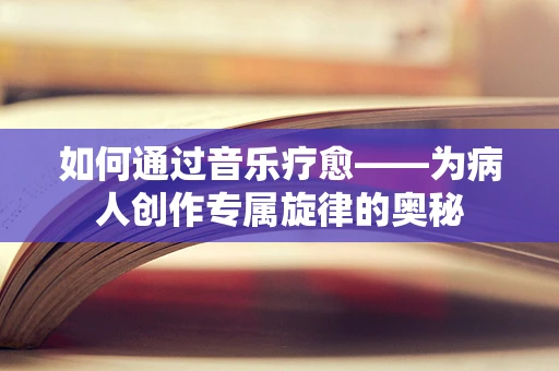 如何通过音乐疗愈——为病人创作专属旋律的奥秘