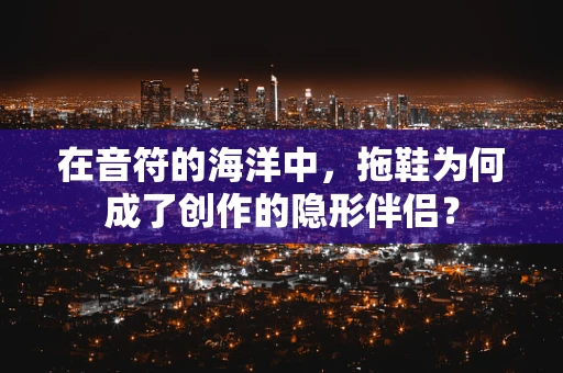 在音符的海洋中，拖鞋为何成了创作的隐形伴侣？