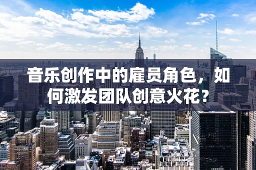 音乐创作中的雇员角色，如何激发团队创意火花？