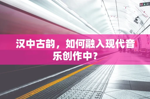 汉中古韵，如何融入现代音乐创作中？