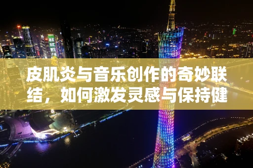 皮肌炎与音乐创作的奇妙联结，如何激发灵感与保持健康？