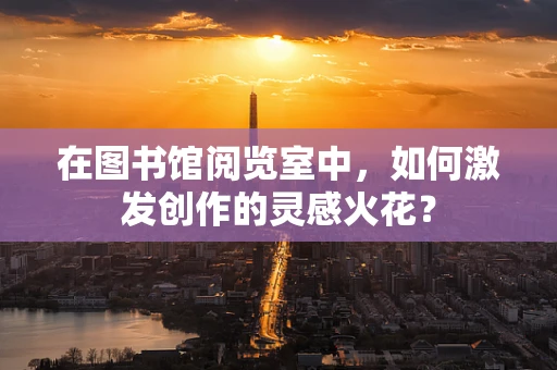 在图书馆阅览室中，如何激发创作的灵感火花？