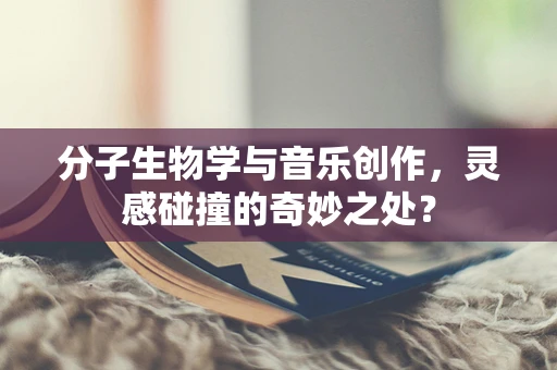 分子生物学与音乐创作，灵感碰撞的奇妙之处？