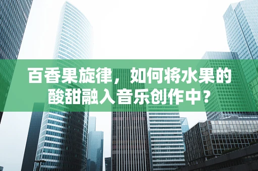 百香果旋律，如何将水果的酸甜融入音乐创作中？