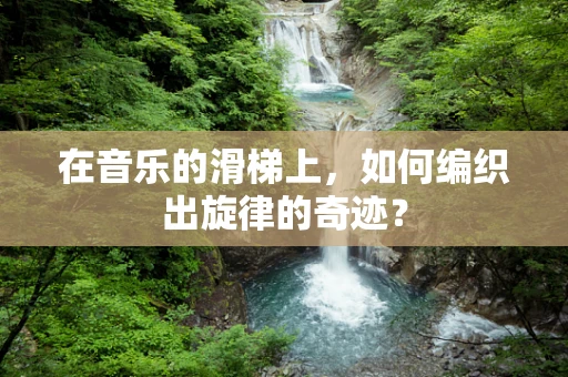 在音乐的滑梯上，如何编织出旋律的奇迹？