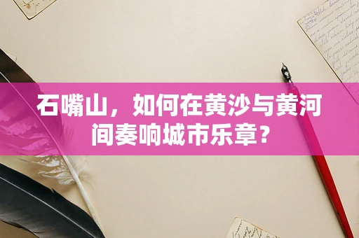 石嘴山，如何在黄沙与黄河间奏响城市乐章？