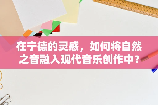 在宁德的灵感，如何将自然之音融入现代音乐创作中？