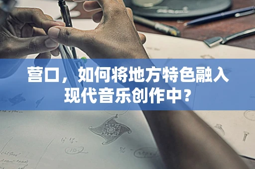 营口，如何将地方特色融入现代音乐创作中？