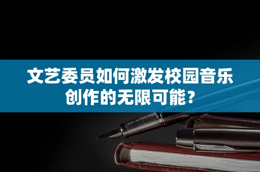 文艺委员如何激发校园音乐创作的无限可能？