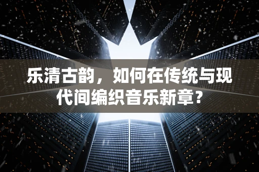 乐清古韵，如何在传统与现代间编织音乐新章？