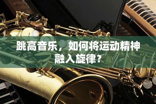 跳高音乐，如何将运动精神融入旋律？