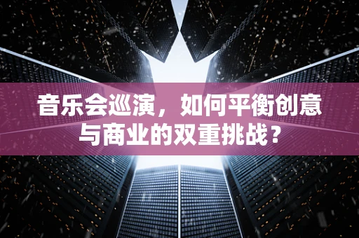 音乐会巡演，如何平衡创意与商业的双重挑战？