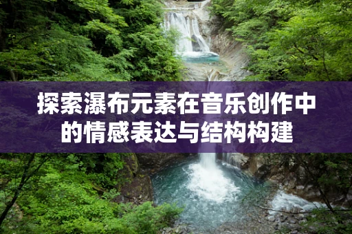 探索瀑布元素在音乐创作中的情感表达与结构构建