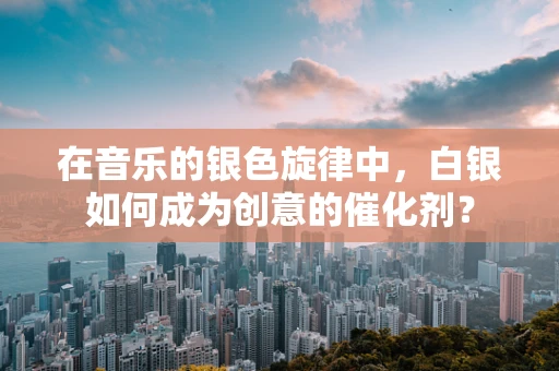 在音乐的银色旋律中，白银如何成为创意的催化剂？